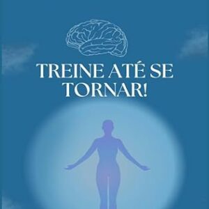 TREINE ATÉ SE TORNAR: UMA JORNADA PARA REPROGRAMAR A SUA MENTE E DESENVOLVER INTELIGÊNCIA EMOCIONAL NA PRÁTICA