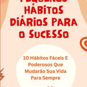 Pequenos Hábitos Diários Para O Sucesso: 10 Hábitos Fáceis E Poderosos Que Mudarão Sua Vida Para Sempre (Portuguese Edition)