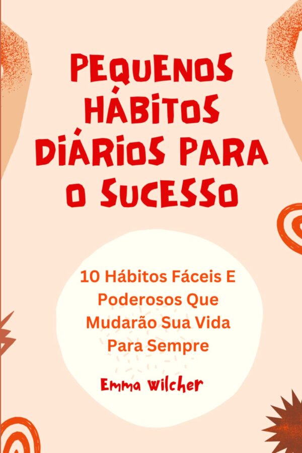 Pequenos Hábitos Diários Para O Sucesso: 10 Hábitos Fáceis E Poderosos Que Mudarão Sua Vida Para Sempre (Portuguese Edition)