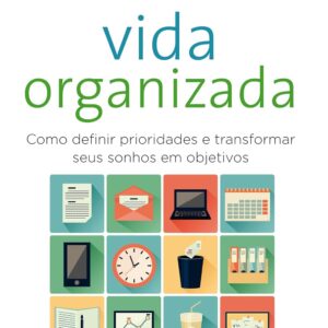 Vida organizada: Como definir prioridades e transformar seus sonhos em objetivos