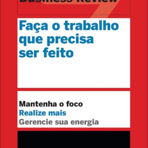 Faça o trabalho que precisa ser feito (Um guia acima da média - HBR): Mantenha o foco. Realize mais. Gerencie sua energia.